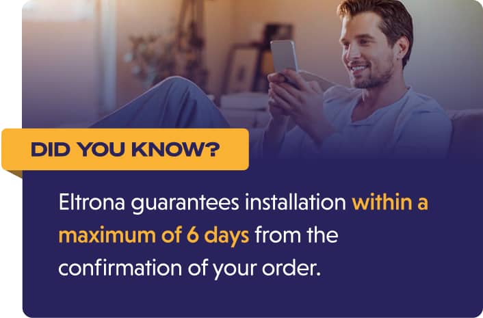 Did you know? Eltrona guarantees installation within a maximum of 6 days from the confirmation of your order.
